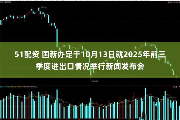 51配资 国新办定于10月13日就2025年前三季度进出口情况举行新闻发布会