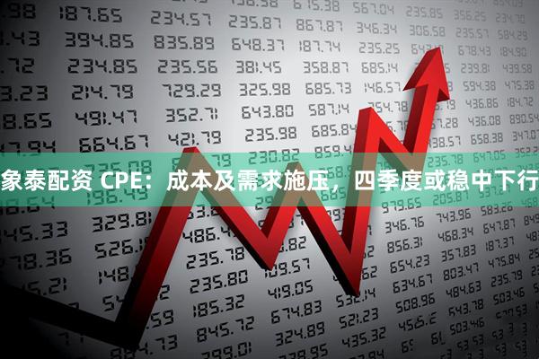 象泰配资 CPE：成本及需求施压，四季度或稳中下行