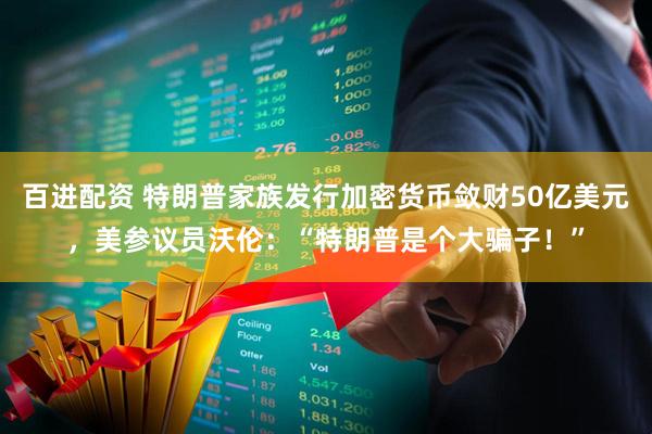 百进配资 特朗普家族发行加密货币敛财50亿美元，美参议员沃伦：“特朗普是个大骗子！”