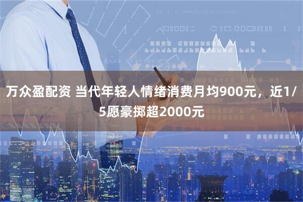 万众盈配资 当代年轻人情绪消费月均900元，近1/5愿豪掷超2000元