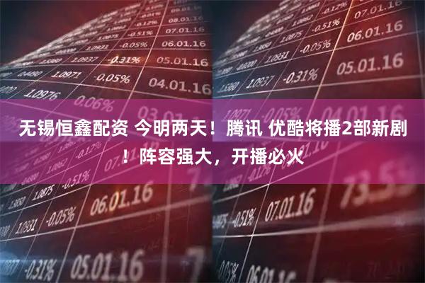 无锡恒鑫配资 今明两天！腾讯 优酷将播2部新剧！阵容强大，开播必火